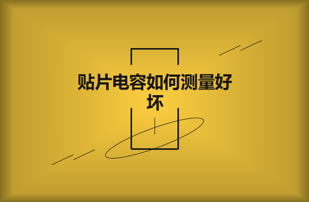 貼片電容如何測量好壞？方法有哪些